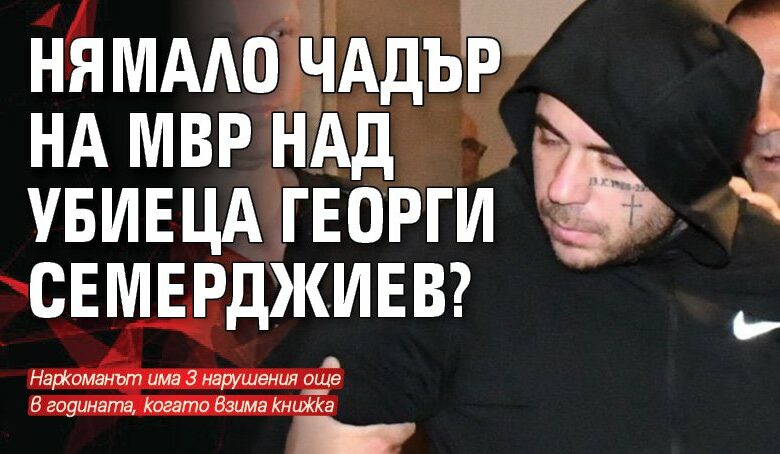 Нямало чадър на МВР над убиеца Георги Семерджиев?